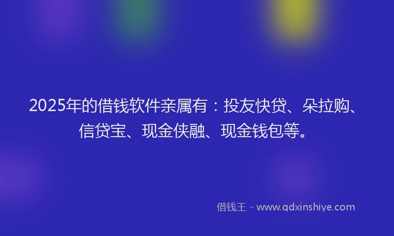 2025年的借钱软件亲属有：投友快贷、朵拉购、信贷宝、现金侠融、现金钱包等。