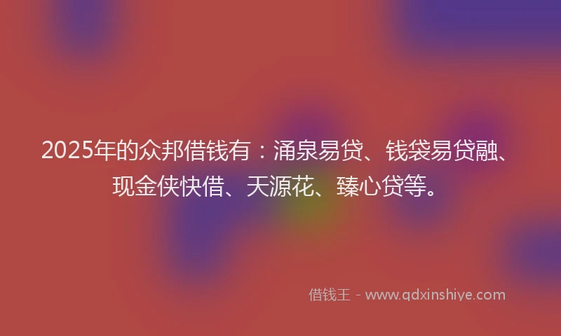 2025年的众邦借钱有：涌泉易贷、钱袋易贷融、现金侠快借、天源花、臻心贷等。