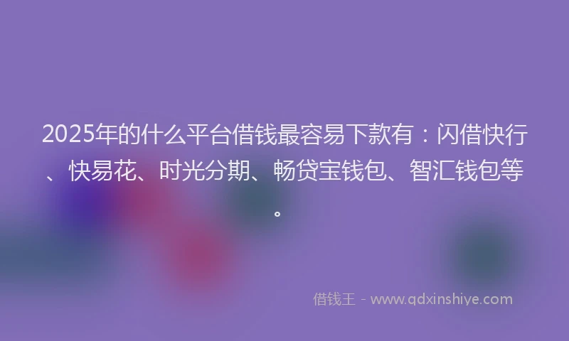 2025年的什么平台借钱最容易下款有：闪借快行、快易花、时光分期、畅贷宝钱包、智汇钱包等。