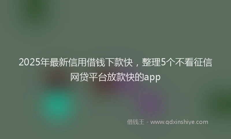 2025年最新信用借钱下款快，整理5个不看征信网贷平台放款快的app