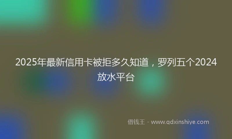2025年最新信用卡被拒多久知道，罗列五个2024放水平台