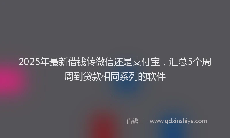 2025年最新借钱转微信还是支付宝，汇总5个周周到贷款相同系列的软件