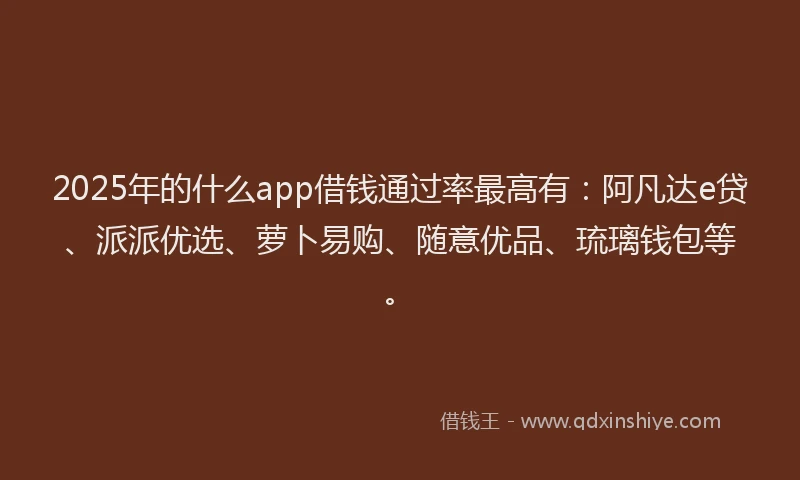 2025年的什么app借钱通过率最高有：阿凡达e贷、派派优选、萝卜易购、随意优品、琉璃钱包等。