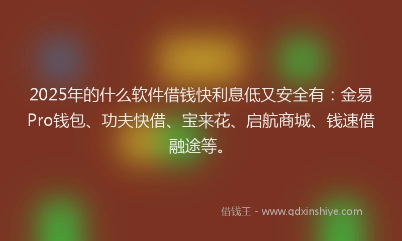 2025年的什么软件借钱快利息低又安全有：金易Pro钱包、功夫快借、宝来花、启航商城、钱速借融途等。