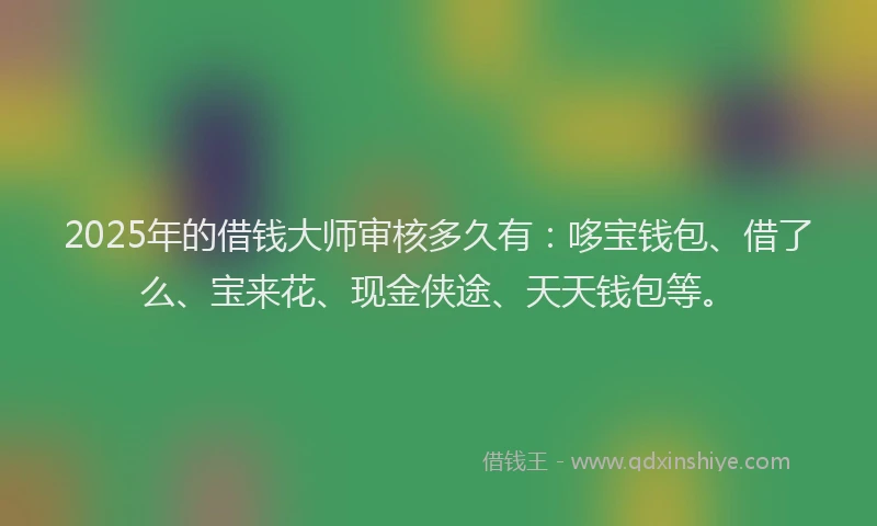 2025年的借钱大师审核多久有：哆宝钱包、借了么、宝来花、现金侠途、天天钱包等。