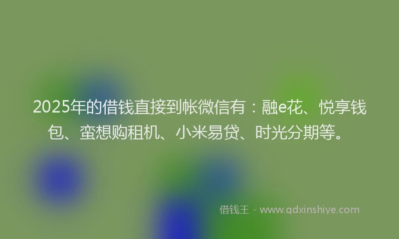 2025年的借钱直接到帐微信有：融e花、悦享钱包、蛮想购租机、小米易贷、时光分期等。