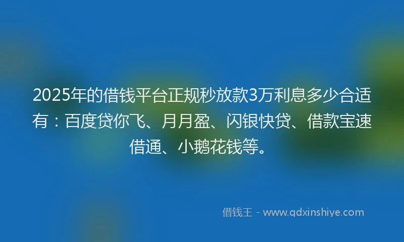 2025年的借钱平台正规秒放款3万利息多少合适有：百度贷你飞、月月盈、闪银快贷、借款宝速借通、小鹅花钱等。