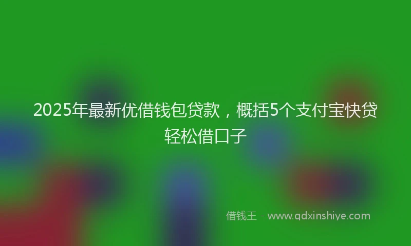 2025年最新优借钱包贷款，概括5个支付宝快贷轻松借口子
