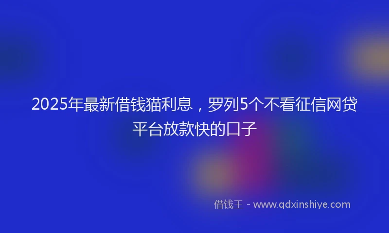 2025年最新借钱猫利息，罗列5个不看征信网贷平台放款快的口子