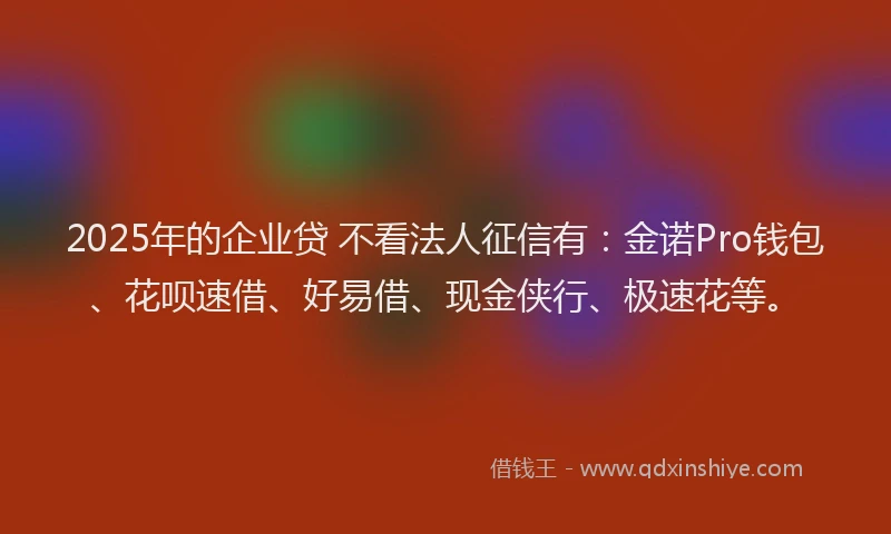2025年的企业贷 不看法人征信有：金诺Pro钱包、花呗速借、好易借、现金侠行、极速花等。