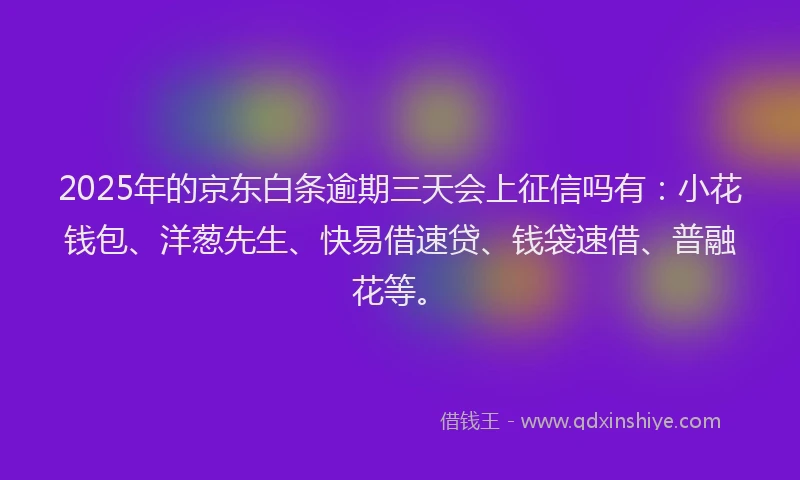 2025年的京东白条逾期三天会上征信吗有：小花钱包、洋葱先生、快易借速贷、钱袋速借、普融花等。