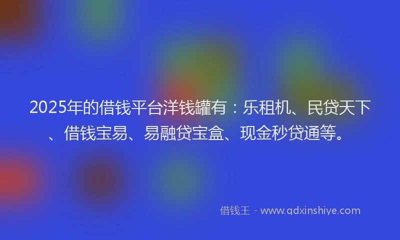 2025年的借钱平台洋钱罐有：乐租机、民贷天下、借钱宝易、易融贷宝盒、现金秒贷通等。