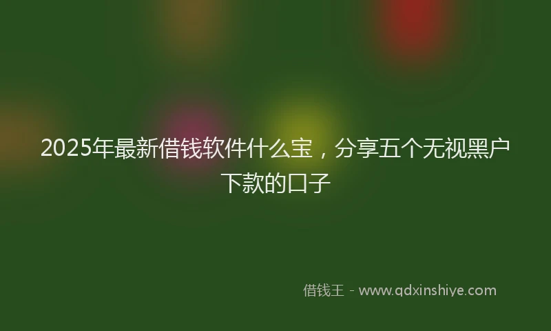 2025年最新借钱软件什么宝，分享五个无视黑户下款的口子