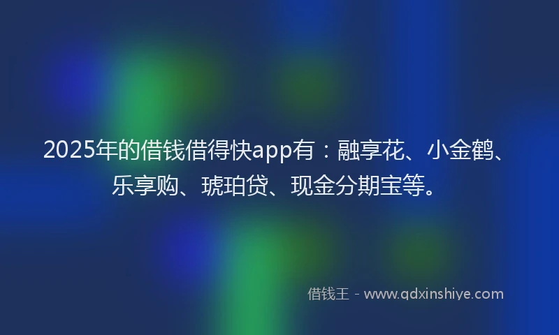 2025年的借钱借得快app有：融享花、小金鹤、乐享购、琥珀贷、现金分期宝等。