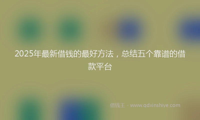 2025年最新借钱的最好方法，总结五个靠谱的借款平台