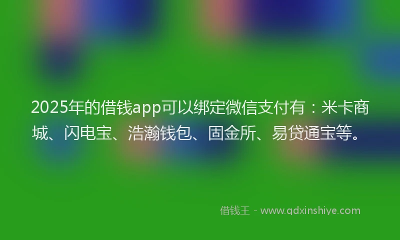 2025年的借钱app可以绑定微信支付有：米卡商城、闪电宝、浩瀚钱包、固金所、易贷通宝等。
