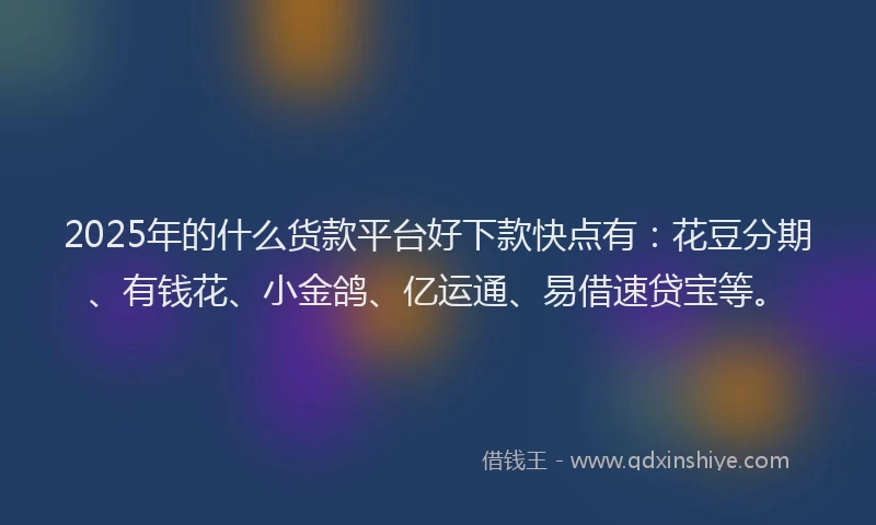 2025年的什么货款平台好下款快点有：花豆分期、有钱花、小金鸽、亿运通、易借速贷宝等。
