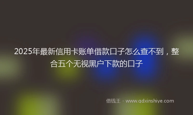 2025年最新信用卡账单借款口子怎么查不到，整合五个无视黑户下款的口子