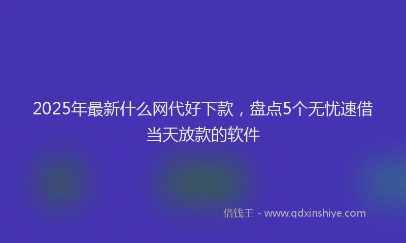 2025年最新什么网代好下款，盘点5个无忧速借当天放款的软件