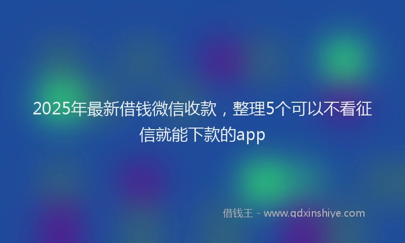 2025年最新借钱微信收款，整理5个可以不看征信就能下款的app
