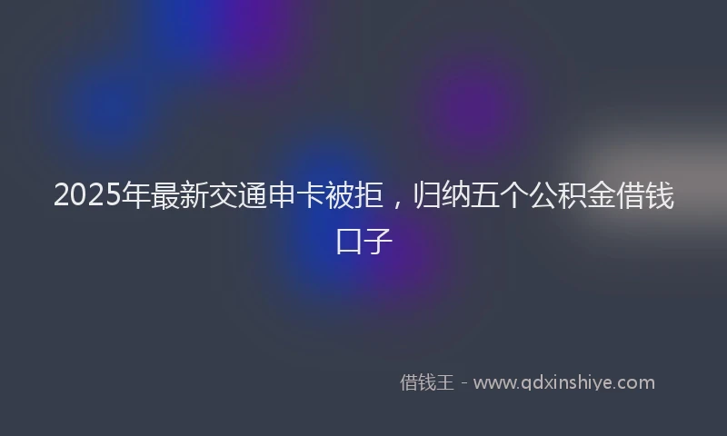 2025年最新交通申卡被拒，归纳五个公积金借钱口子