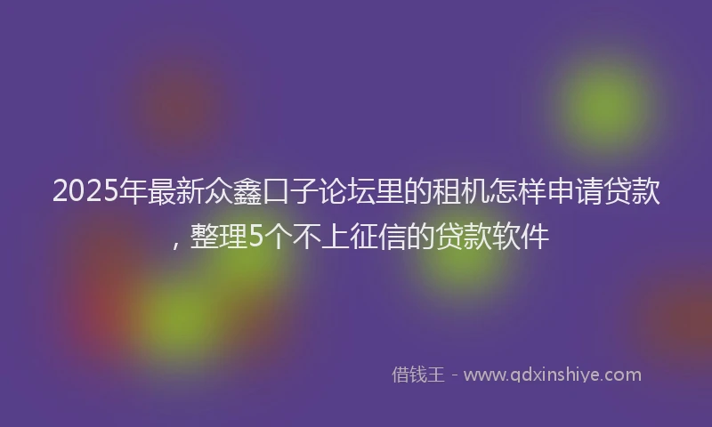 2025年最新众鑫口子论坛里的租机怎样申请贷款，整理5个不上征信的贷款软件