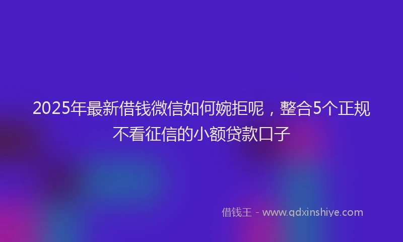 2025年最新借钱微信如何婉拒呢，整合5个正规不看征信的小额贷款口子