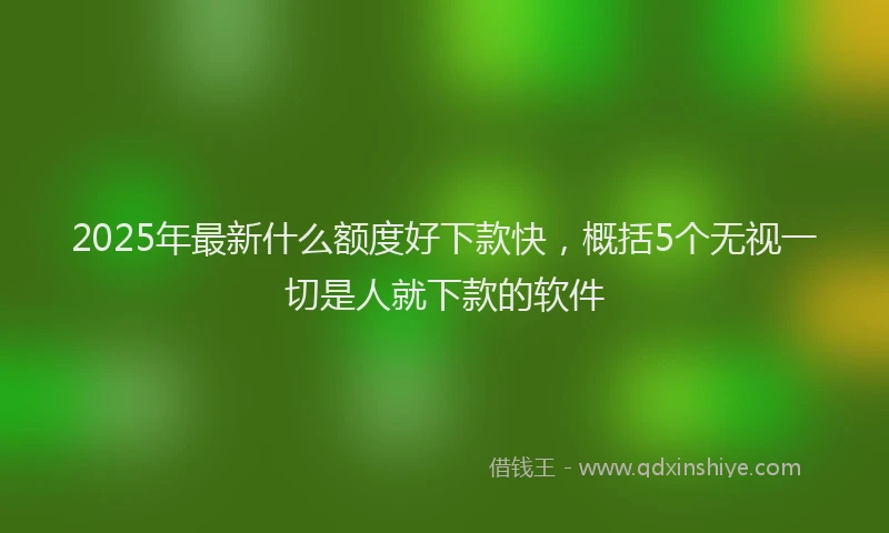 2025年最新什么额度好下款快，概括5个无视一切是人就下款的软件