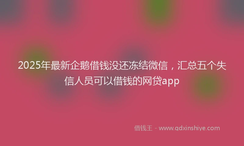 2025年最新企鹅借钱没还冻结微信，汇总五个失信人员可以借钱的网贷app