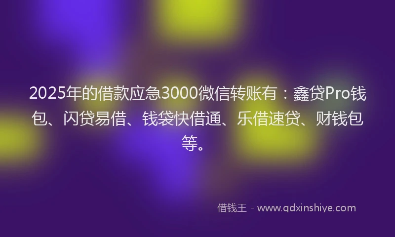 2025年的借款应急3000微信转账有：鑫贷Pro钱包、闪贷易借、钱袋快借通、乐借速贷、财钱包等。
