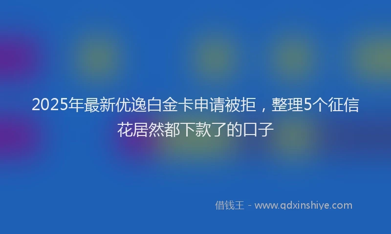 2025年最新优逸白金卡申请被拒，整理5个征信花居然都下款了的口子
