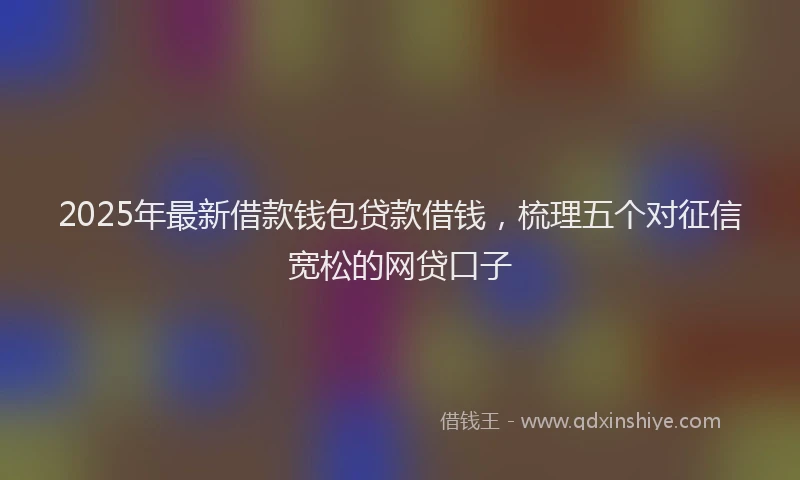 2025年最新借款钱包贷款借钱，梳理五个对征信宽松的网贷口子