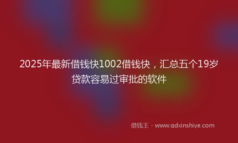 2025年最新借钱快1002借钱快，汇总五个19岁贷款容易过审批的软件