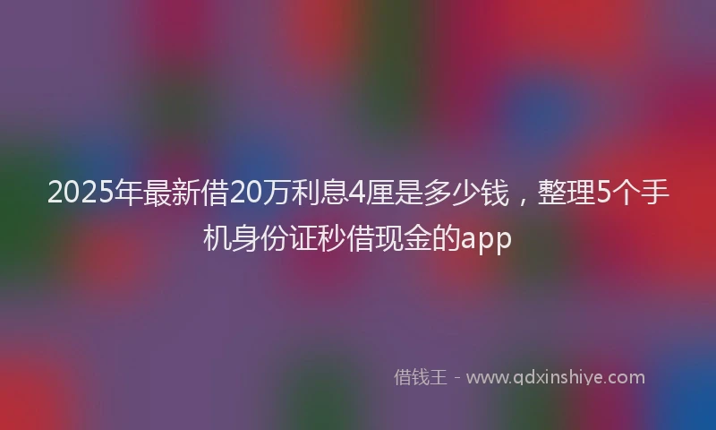 2025年最新借20万利息4厘是多少钱，整理5个手机身份证秒借现金的app