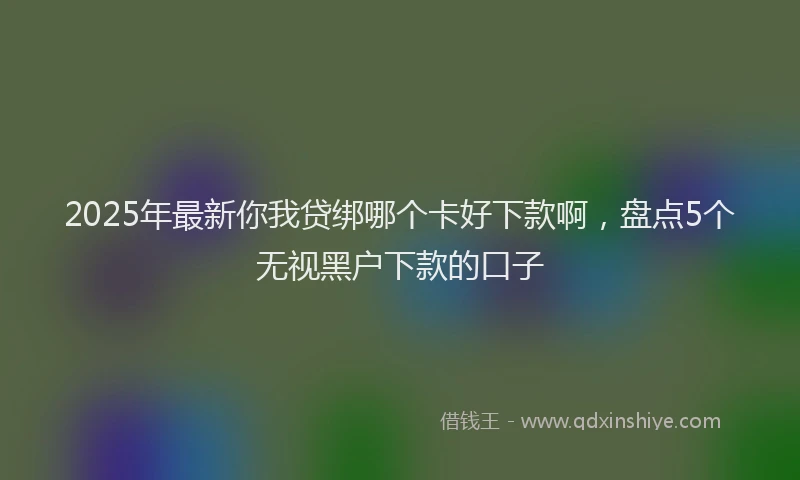 2025年最新你我贷绑哪个卡好下款啊，盘点5个无视黑户下款的口子