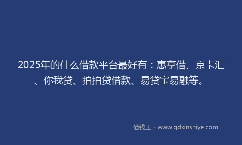 2025年的什么借款平台最好有：惠享借、京卡汇、你我贷、拍拍贷借款、易贷宝易融等。