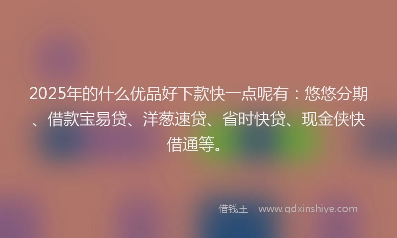 2025年的什么优品好下款快一点呢有：悠悠分期、借款宝易贷、洋葱速贷、省时快贷、现金侠快借通等。