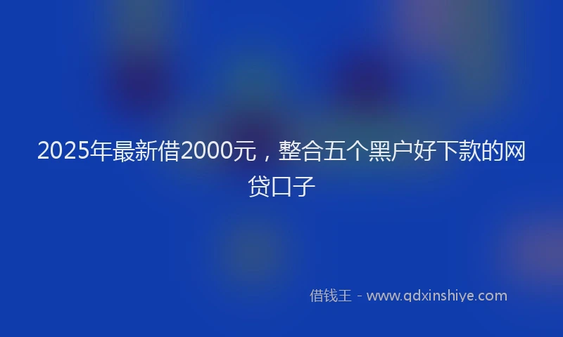 2025年最新借2000元，整合五个黑户好下款的网贷口子