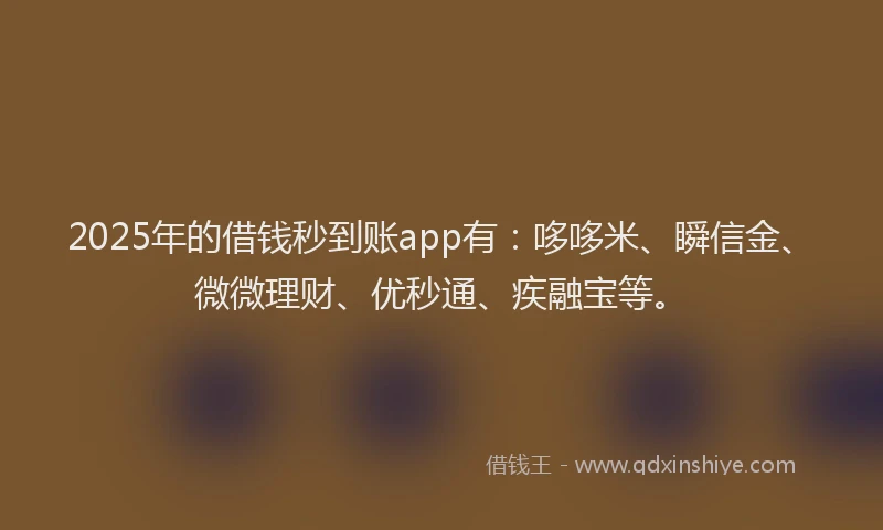 2025年的借钱秒到账app有：哆哆米、瞬信金、微微理财、优秒通、疾融宝等。