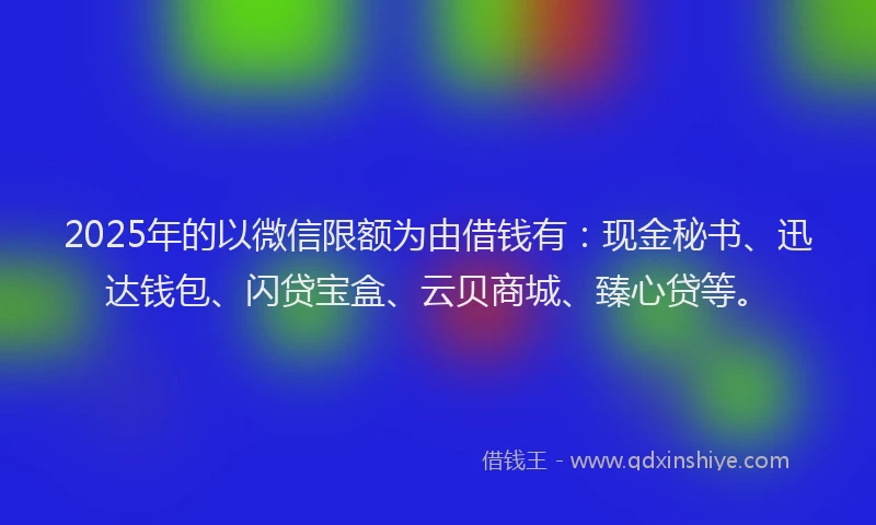 2025年的以微信限额为由借钱有：现金秘书、迅达钱包、闪贷宝盒、云贝商城、臻心贷等。