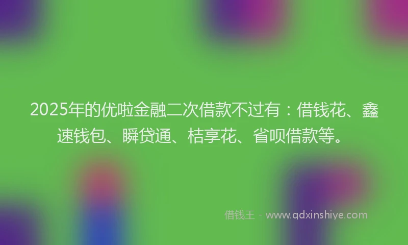 2025年的优啦金融二次借款不过有：借钱花、鑫速钱包、瞬贷通、桔享花、省呗借款等。