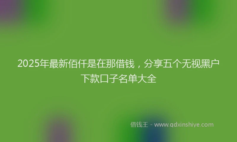 2025年最新佰仟是在那借钱，分享五个无视黑户下款口子名单大全