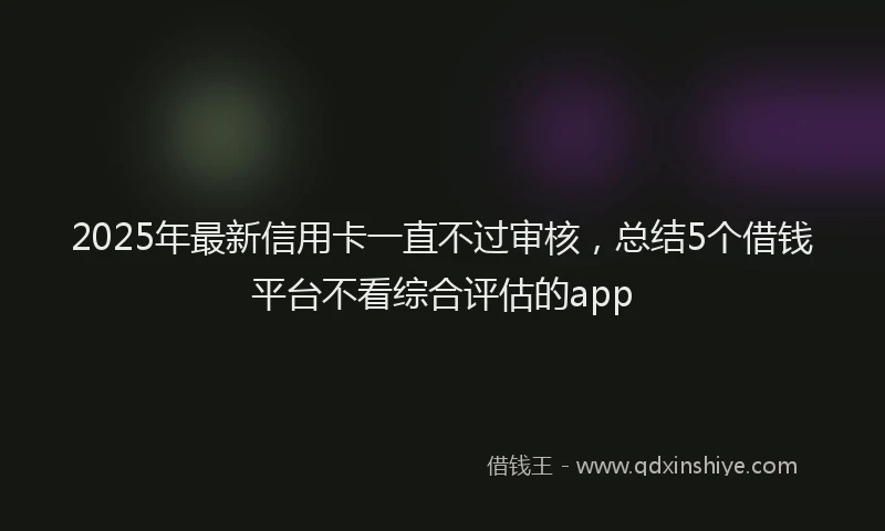 2025年最新信用卡一直不过审核，总结5个借钱平台不看综合评估的app