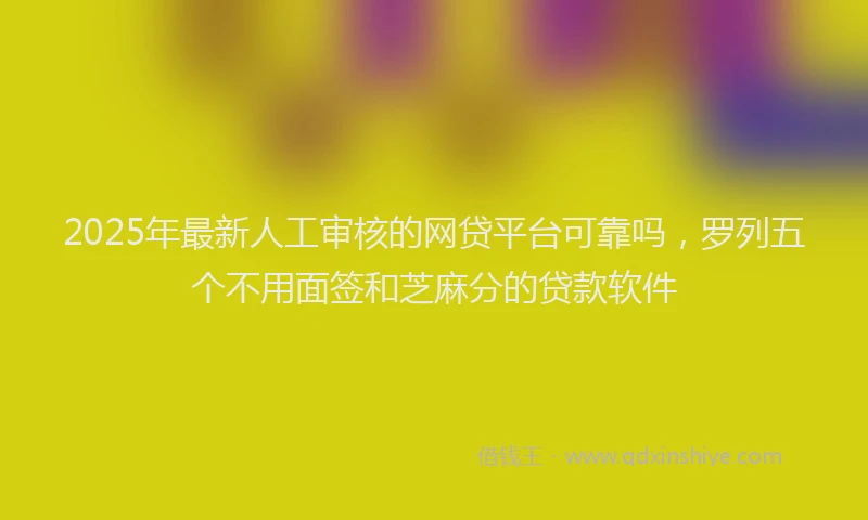 2025年最新人工审核的网贷平台可靠吗，罗列五个不用面签和芝麻分的贷款软件