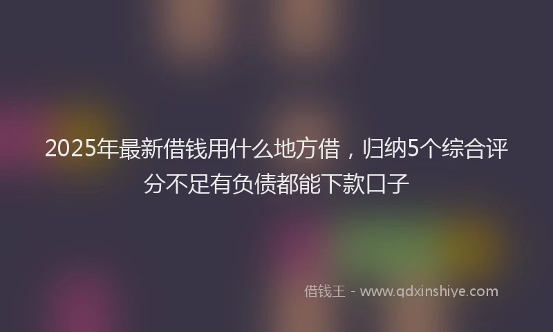 2025年最新借钱用什么地方借，归纳5个综合评分不足有负债都能下款口子