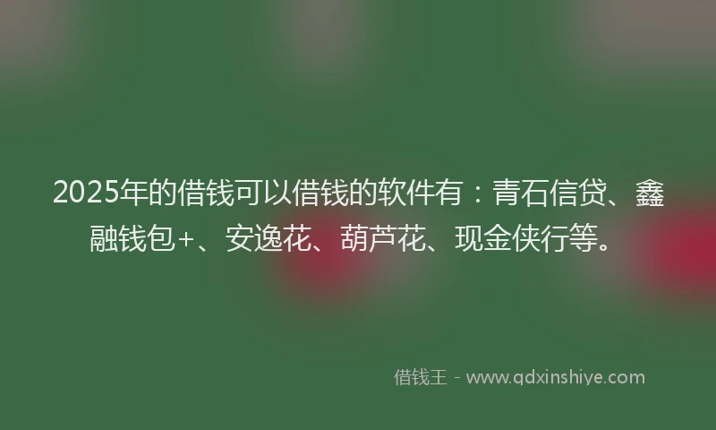 2025年的借钱可以借钱的软件有：青石信贷、鑫融钱包+、安逸花、葫芦花、现金侠行等。
