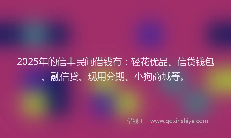 2025年的信丰民间借钱有：轻花优品、信贷钱包、融信贷、现用分期、小狗商城等。