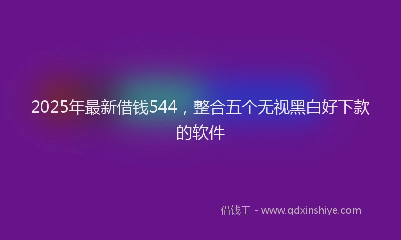 2025年最新借钱544，整合五个无视黑白好下款的软件