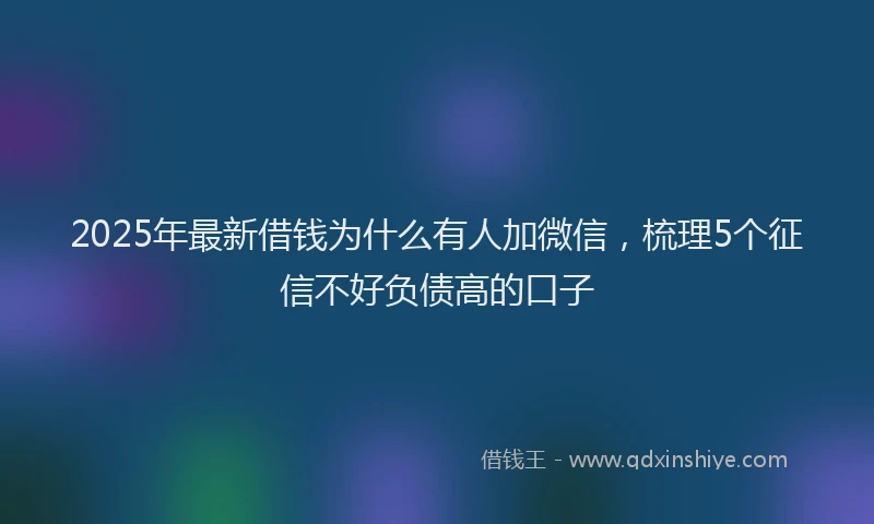 2025年最新借钱为什么有人加微信，梳理5个征信不好负债高的口子