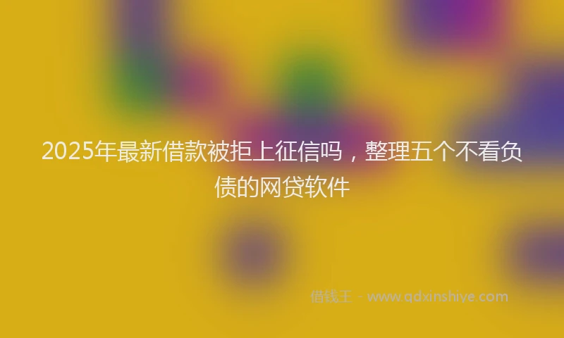 2025年最新借款被拒上征信吗，整理五个不看负债的网贷软件